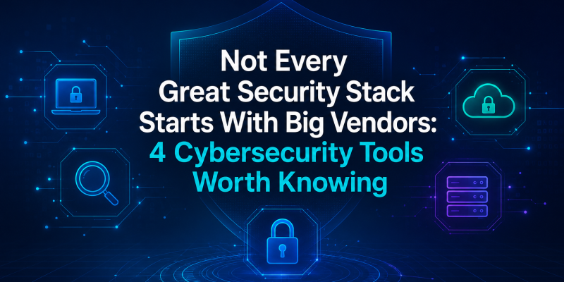 Not Every Great Security Stack Starts With Big Vendors: 4 Cybersecurity Tools Worth Knowing